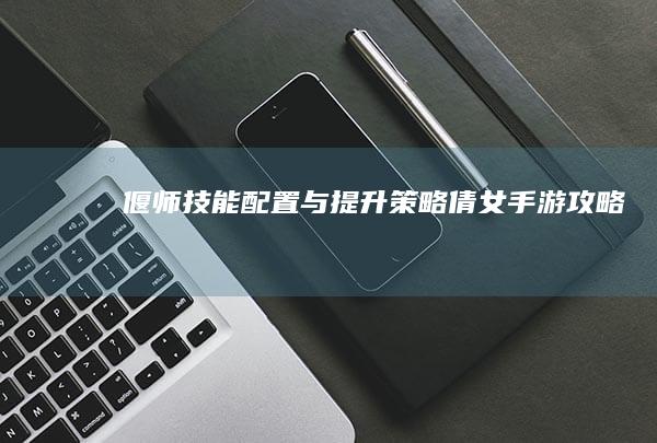 偃师技能配置与提升策略：倩女手游攻略