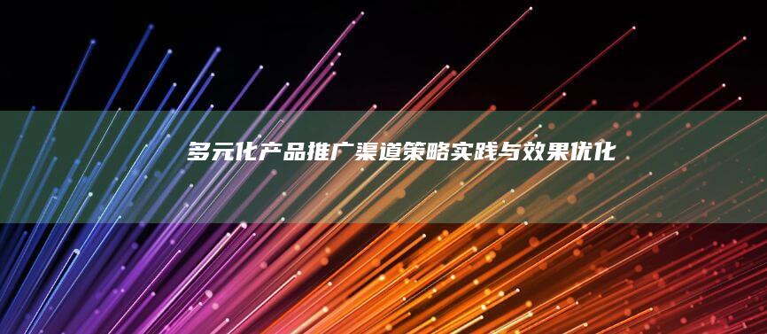 多元化产品推广渠道：策略、实践与效果优化