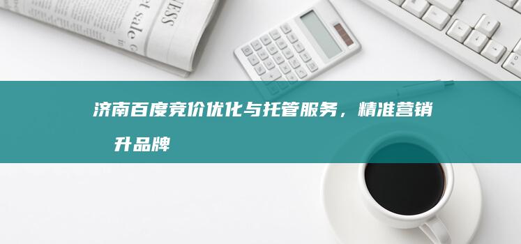 济南百度竞价优化与托管服务，精准营销提升品牌曝光