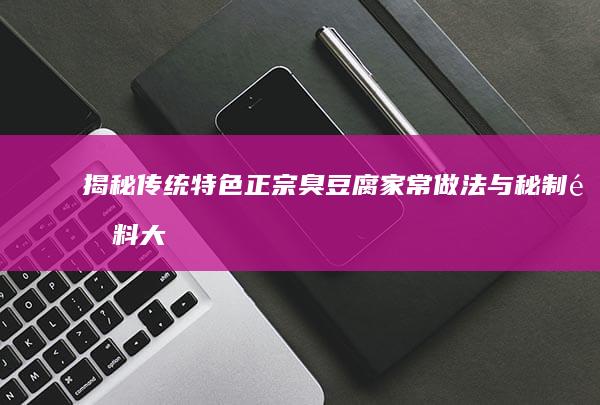 揭秘传统特色：正宗臭豆腐家常做法与秘制配料大全